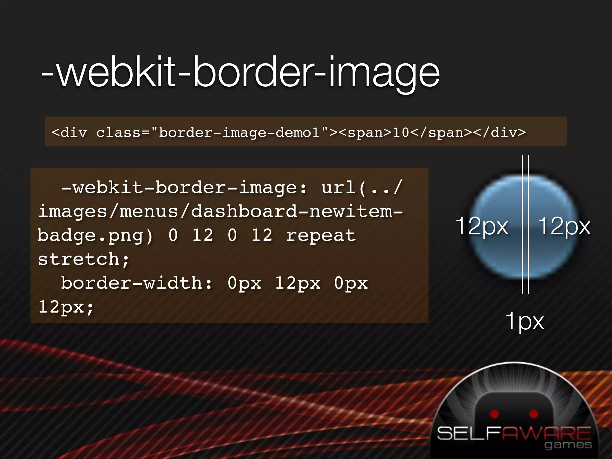 -webkit-border-image
 <div class="border-image-demo1"><span>10</span></div>


  -webkit-border-image: url(../
images/menus/dashboard-newitem-
badge.png) 0 12 0 12 repeat                  12px        12px
stretch;
  border-width: 0px 12px 0px
12px;
                                                   1px
 
