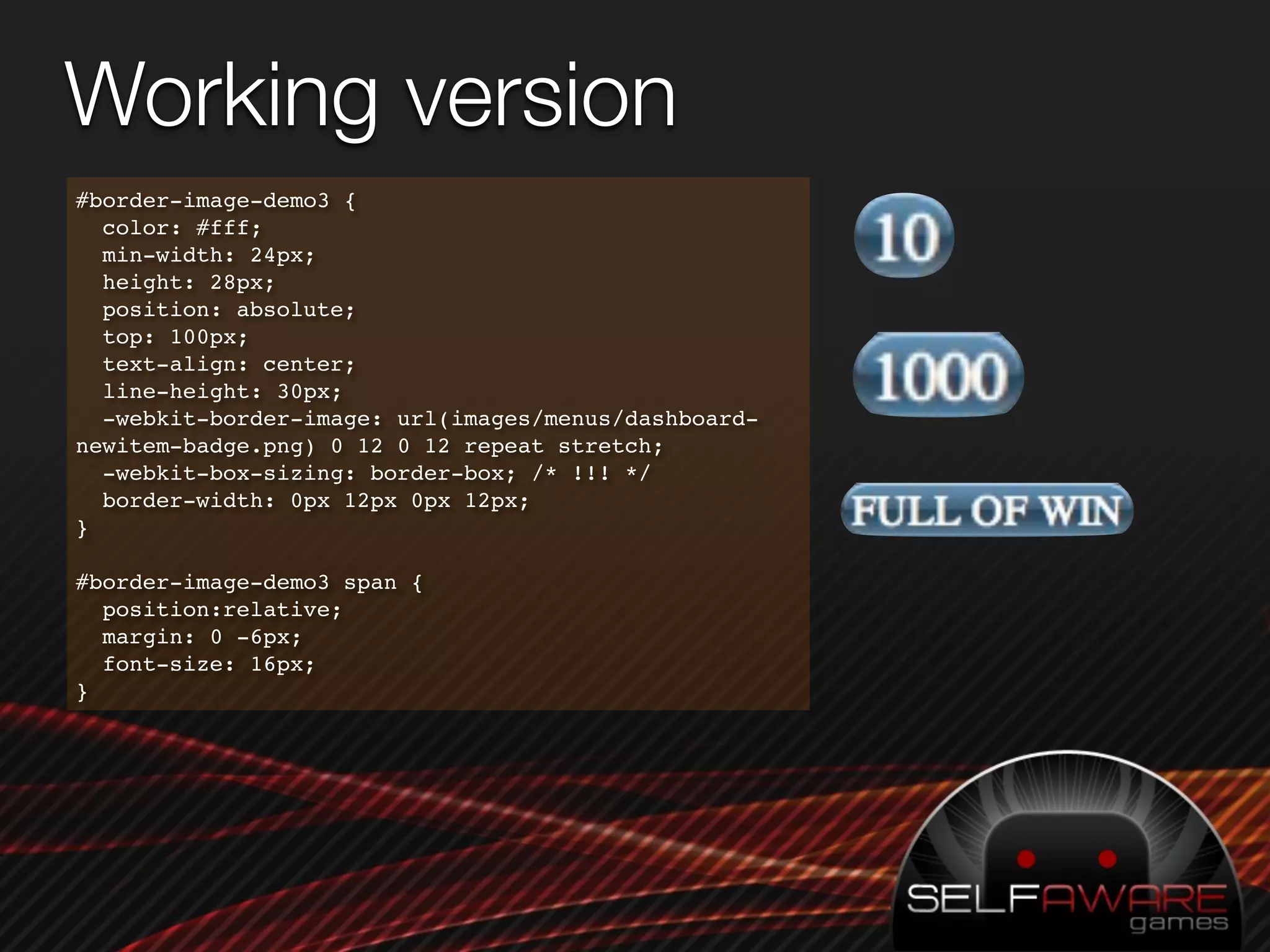 Working version
#border-image-demo3 {
  color: #fff;
  min-width: 24px;
  height: 28px;
  position: absolute;
  top: 100px;
  text-align: center;
  line-height: 30px;
  -webkit-border-image: url(images/menus/dashboard-
newitem-badge.png) 0 12 0 12 repeat stretch;
  -webkit-box-sizing: border-box; /* !!! */
  border-width: 0px 12px 0px 12px;
}

#border-image-demo3 span {
  position:relative;
  margin: 0 -6px;
  font-size: 16px;
}
 