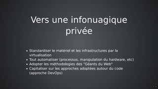 Vers	une	infonuagique
privée
Standardiser	le	matériel	et	les	infrastructures	par	la
virtualisation
Tout	automatiser	(processus,	manipulation	du	hardware,	etc)
Adopter	les	méthodologies	des	"Géants	du	Web"
Capitaliser	sur	les	approches	adoptées	autour	du	code
(approche	DevOps)
7 . 3
 
