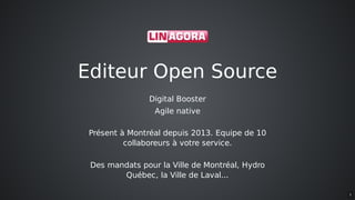 Editeur	Open	Source
Digital	Booster
Agile	native
Présent	à	Montréal	depuis	2013.	Equipe	de	10
collaboreurs	à	votre	service.
Des	mandats	pour	la	Ville	de	Montréal,	Hydro
Québec,	la	Ville	de	Laval...
3
 