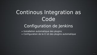 Continous	Integration	as
Code
Configuration	de	Jenkins
Installation	automatique	des	plugins
Configuration	de	la	CI	et	des	plugins	automatique
11 . 2
 