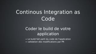 Continous	Integration	as
Code
Coder	le	build	de	votre
application
Le	build	fait	parti	du	code	de	l'application
validation	des	modifications	par	PR
11 . 3
 