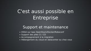 C'est	aussi	possible	en
Entreprise
Support	et	maintenance
OSSA	sur	Iaas	OpenStack/Docker/Roboconf
Support	des	piles	CI	/	CD
Accompagnement	à	la	migration
Hébergement	du	cloud	en	datacenter	ou	chez	vous
16
 