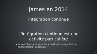 James	en	2014
Intégration	continue
L'intégration	continue	est	une
activité	particulière
Le	contributeur	ne	peut	pas	y	participer	(aucun	droit	sur
l'administration	de	Jenkins)
6 . 2
 