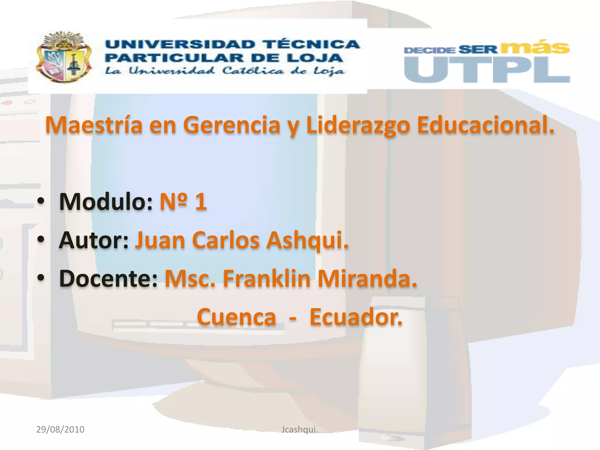 Maestría en Gerencia y Liderazgo Educacional.Modulo:Nº 1Autor: Juan Carlos Ashqui.Docente:Msc. Franklin Miranda.Cuenca - Ecuador.29/08/2010Jcashqui.