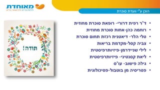 ‫ע‬ ‫הוכן‬"‫סוכרת‬ ‫וועדת‬ ‫י‬
•‫ד‬"‫ר‬‫רפית‬‫דרורי‬-‫מחוזית‬ ‫סוכרת‬ ‫רופאת‬
•‫כהן‬ ‫רוחמה‬-‫מחוזית‬ ‫סוכרת‬ ‫אחות‬
•‫הלר‬ ‫טלי‬-‫סוכרת‬ ‫תחום‬ ‫רכזת‬ ‫דיאטנית‬
•‫צביה‬‫קסל‬-‫בריאות‬ ‫מקדמת‬
•‫שניידרמן‬ ‫לילי‬-‫פיזיותרפיסטית‬
•‫ליאת‬‫קסנטיני‬-‫פיזיותרפיסטית‬
•‫גילה‬‫פישוב‬-‫עו‬"‫ס‬
•‫בוטבול‬ ‫מן‬ ‫פטריסיה‬-‫פסיכולוגית‬
 