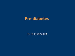 Pre-diabetes
Dr B K MISHRA
 