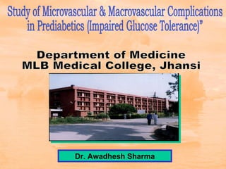 Dr. Awadhesh Sharma Study of Microvascular & Macrovascular Complications  in Prediabetics (Impaired Glucose Tolerance)” Department of Medicine MLB Medical College, Jhansi 
