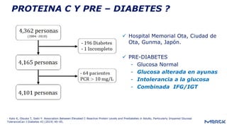 PROTEINA C Y PRE – DIABETES ?
 Hospital Memorial Ota, Ciudad de
Ota, Gunma, Japón.
 PRE-DIABETES
- Glucosa Normal
- Glucosa alterada en ayunas
- Intolerancia a la glucosa
- Combinada IFG/IGT
- Kato K, Otsuka T, Saiki Y. Association Between Elevated C-Reactive Protein Levels and Prediabetes in Adults, Particularly Impaired Glucose
ToleranceCan J Diabetes 43 (2019) 40–45.
 