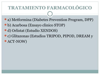 TRATAMIENTO FARMACOLÓGICO
a) Metformina (Diabetes Prevention Program, DPP)
b) Acarbosa (Ensayo clinico STOP)
d) Orlistat (Estudio XENDOS)
c) Glitazonas (Estudios TRIPOD, PIPOD, DREAM y
ACT-NOW)
 