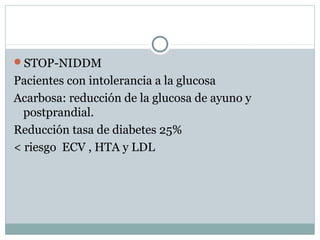 STOP-NIDDM
Pacientes con intolerancia a la glucosa
Acarbosa: reducción de la glucosa de ayuno y
postprandial.
Reducción tasa de diabetes 25%
< riesgo ECV , HTA y LDL
 
