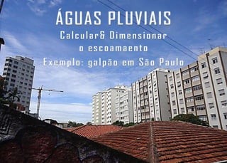 ÁGUAS PLUVIAIS
   Calcular& Dimensionar
       o escoamaento
Exemplo: galpão em São Paulo
 