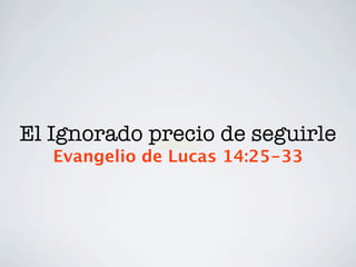 El Ignorado precio de seguirle
   Evangelio de Lucas 14:25-33
 