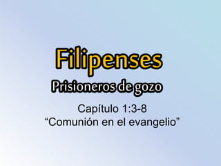 Filipenses
Prisioneros de gozo
Capítulo 1:3-8
“Comunión en el evangelio”
 