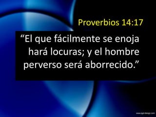 Proverbios 14:17“El que fácilmente se enoja hará locuras; y el hombre perverso será aborrecido.”