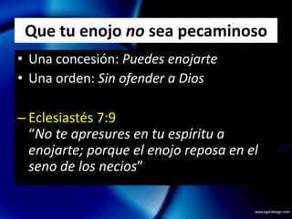 Que tu enojo no sea pecaminosoUna concesión: Puedes enojarteUna orden: Sin ofender a DiosSalmo 37:8“Deja la ira, y desecha el enojo; No te excites en manera alguna a hacer lo malo”