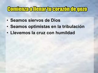 Comienza a llenar tu corazón de gozo
• Seamos siervos de Dios
• Seamos optimistas en la tribulación
• Llevemos la cruz con humildad
 