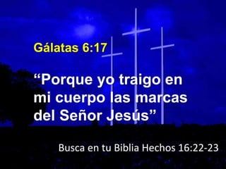 Gálatas 6:17
“Porque yo traigo en
mi cuerpo las marcas
del Señor Jesús”
Busca en tu Biblia Hechos 16:22-23
 