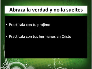 Abraza la verdad y no la sueltesPractícala con tu prójimoPractícala con tus hermanos en Cristo