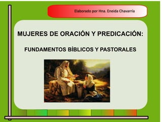MUJERES DE ORACIÓN Y PREDICACIÓN:
FUNDAMENTOS BÍBLICOS Y PASTORALES
Elaborado por Hna. Eneida Chavarría
 