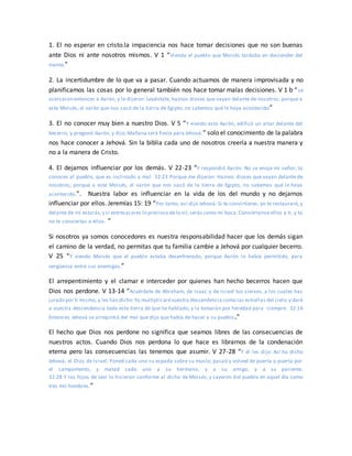 1. El no esperar en cristo.la impaciencia nos hace tomar decisiones que no son buenas
ante Dios ni ante nosotros mismos. V 1 “Viendo el pueblo que Moisés tardaba en descender del
monte.”
2. La incertidumbre de lo que va a pasar. Cuando actuamos de manera improvisada y no
planificamos las cosas por lo general también nos hace tomar malas decisiones. V 1 b “se
acercaron entonces a Aarón, y le dijeron: Levántate, haznos dioses que vayan delante de nosotros; porque a
este Moisés, el varón que nos sacó de la tierra de Egipto, no sabemos qué le haya acontecido”
3. El no conocer muy bien a nuestro Dios. V 5 “Y viendo esto Aarón, edificó un altar delante del
becerro; y pregonó Aarón, y dijo:Mañana será fiesta para Jehová.” solo el conocimiento de la palabra
nos hace conocer a Jehová. Sin la biblia cada uno de nosotros creería a nuestra manera y
no a la manera de Cristo.
4. El dejarnos influenciar por los demás. V 22-23 “Y respondió Aarón: No se enoje mi señor; tú
conoces al pueblo, que es inclinado a mal. 32:23 Porque me dijeron: Haznos dioses que vayan delante de
nosotros; porque a este Moisés, el varón que nos sacó de la tierra de Egipto, no sabemos qué le haya
acontecido.”. Nuestra labor es influenciar en la vida de los del mundo y no dejarnos
influenciar por ellos. Jeremías 15: 19 “Por tanto, así dijo Jehová: Si te convirtieres, yo te restauraré, y
delante de mí estarás;y si entresacares lo precioso delo vil,serás como mi boca.Conviértanse ellos a ti, y tú
no te conviertas a ellos. ”
Si nosotros ya somos conocedores es nuestra responsabilidad hacer que los demás sigan
el camino de la verdad, no permitas que tu familia cambie a Jehová por cualquier becerro.
V 25 “Y viendo Moisés que el pueblo estaba desenfrenado, porque Aarón lo había permitido, para
vergüenza entre sus enemigos,”
El arrepentimiento y el clamar e interceder por quienes han hecho becerros hacen que
Dios nos perdone. V 13-14 “Acuérdate de Abraham, de Isaac y de Israel tus siervos, a los cuales has
jurado por ti mismo, y les has dicho:Yo multiplicarévuestra descendencia como las estrellas del cielo;y daré
a vuestra descendencia toda esta tierra de que he hablado, y la tomarán por heredad para siempre. 32:14
Entonces Jehová se arrepintió del mal que dijo que había de hacer a su pueblo.”
El hecho que Dios nos perdone no significa que seamos libres de las consecuencias de
nuestros actos. Cuando Dios nos perdona lo que hace es librarnos de la condenación
eterna pero las consecuencias las tenemos que asumir. V 27-28 “Y él les dijo: Así ha dicho
Jehová, el Dios de Israel: Poned cada uno su espada sobre su muslo; pasad y volved de puerta a puerta por
el campamento, y matad cada uno a su hermano, y a su amigo, y a su pariente.
32:28 Y los hijos de Leví lo hicieron conforme al dicho de Moisés; y cayeron del pueblo en aquel día como
tres mil hombres.”
 