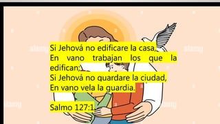 Si Jehová no edificare la casa,
En vano trabajan los que la
edifican;
Si Jehová no guardare la ciudad,
En vano vela la guardia.
Salmo 127:1
 