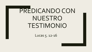 PREDICANDO CON
NUESTRO
TESTIMONIO
Lucas 5. 12-16
 