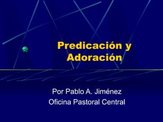 Predicación y
Adoración
Por Pablo A. Jiménez
Oficina Pastoral Central
 