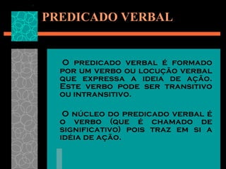 PREDICADO VERBAL


  O predicado verbal é formado
  por um verbo ou locução verbal
  que expressa a ideia de ação.
  Este verbo pode ser transitivo
  ou intransitivo.

   O núcleo do predicado verbal é
  o verbo (que é chamado de
  significativo) pois traz em si a
  idéia de ação.
 
