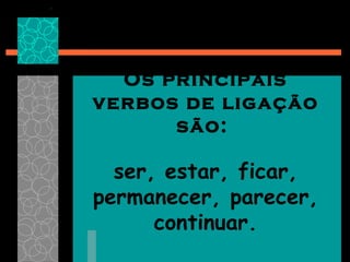 Os principais verbos de ligação são:  ser, estar, ficar, permanecer, parecer, continuar. 
