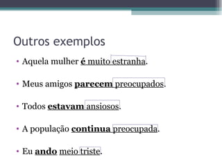 Outros exemplos
• Aquela mulher é muito estranha.
• Meus amigos parecem preocupados.
• Todos estavam ansiosos.
• A população continua preocupada.
• Eu ando meio triste.
 