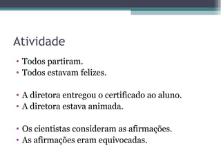 Atividade
• Todos partiram.
• Todos estavam felizes.
• A diretora entregou o certificado ao aluno.
• A diretora estava animada.
• Os cientistas consideram as afirmações.
• As afirmações eram equivocadas.
 