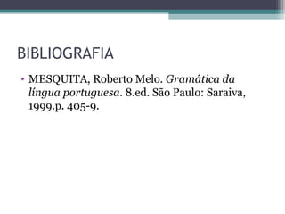 BIBLIOGRAFIA
• MESQUITA, Roberto Melo. Gramática da
língua portuguesa. 8.ed. São Paulo: Saraiva,
1999.p. 405-9.
 
