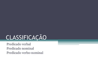 CLASSIFICAÇÃO
Predicado verbal
Predicado nominal
Predicado verbo-nominal
 