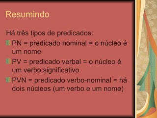 Resumindo Há três tipos de predicados: PN = predicado nominal = o núcleo é um nome PV = predicado verbal = o núcleo é um verbo significativo PVN = predicado verbo-nominal = há dois núcleos (um verbo e um nome) 