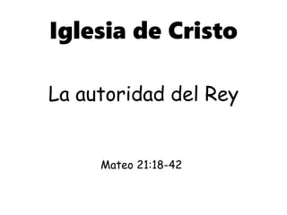Iglesia de Cristo
La autoridad del Rey
Mateo 21:18-42
 