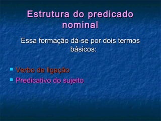 Estrutura do predicadoEstrutura do predicado
nominalnominal
Essa formação dá-se por dois termosEssa formação dá-se por dois termos
básicos:básicos:
 Verbo de ligaçãoVerbo de ligação
 Predicativo do sujeitoPredicativo do sujeito
 