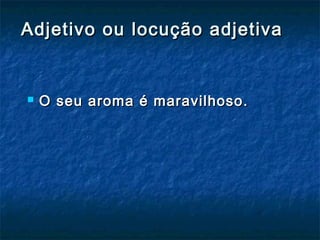Adjetivo ou locução adjetivaAdjetivo ou locução adjetiva
 O seu aroma é maravilhoso.O seu aroma é maravilhoso.
 