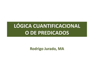 LÓGICA CUANTIFICACIONAL
O DE PREDICADOS
Rodrigo Jurado, MA
 