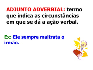   ADJUNTO ADVERBIAL:  termo que indica as circunstâncias em que se dá a ação verbal.   Ex:   Ele  sempre  maltrata o irmão.   