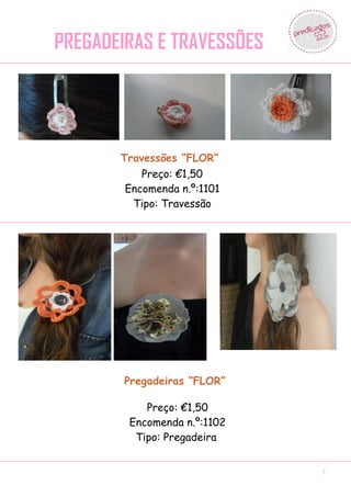 PREGADEIRAS E TRAVESSÕES




       Travessões “FLOR”
           Preço: €1,50
        Encomenda n.º:1101
         Tipo: Travessão




        Pregadeiras “FLOR”

           Preço: €1,50
        Encomenda n.º:1102
         Tipo: Pregadeira


                             5
 