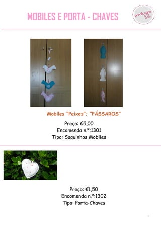 MOBILES E PORTA - CHAVES




     Mobiles “Peixes”; “PÁSSAROS”

            Preço: €5,00
        Encomenda n.º:1301
      Tipo: Saquinhos Mobiles




             Preço: €1,50
          Encomenda n.º:1302
          Tipo: Porta-Chaves

                                    9
 