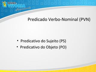 Predicado Verbo-Nominal (PVN)
• Predicativo do Sujeito (PS)
• Predicativo do Objeto (PO)
 