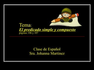 Tema: 
El predicado simple y compuesto 
páginas 106 y 107 
Clase de Español 
Sra. Johanna Martínez 
 