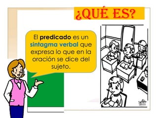 ¿QUÉ ES?
El predicado es un
sintagma verbal que
expresa lo que en la
oración se dice del
sujeto.

 