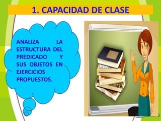 1. CAPACIDAD DE CLASE
ANALIZA
LA
ESTRUCTURA DEL
PREDICADO
Y
SUS OBJETOS EN
EJERCICIOS
PROPUESTOS.

 