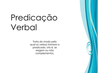 Predicação
Verbal
Trata do modo pelo
qual os verbos formam o
predicado, isto é, se
exigem ou não
complementos.
 