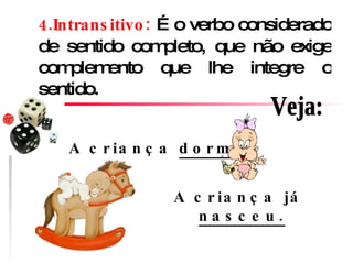 4.Intransitivo:  É o verbo considerado de sentido completo, que não exige complemento que lhe integre o sentido. A criança  dorme .   Veja: A criança já  nasceu. 