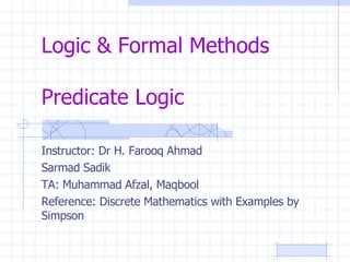 Logic & Formal Methods Predicate Logic Instructor: Dr H. Farooq Ahmad Sarmad Sadik TA: Muhammad Afzal, Maqbool Reference: Discrete Mathematics with Examples by Simpson 
