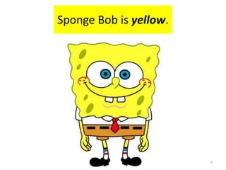 Sponge Bob is yellow.6